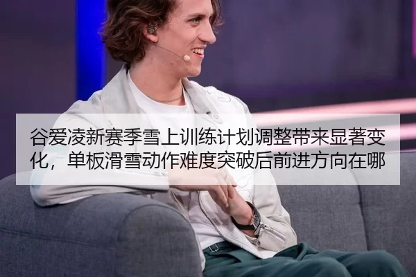 谷爱凌新赛季雪上训练计划调整带来显著变化，单板滑雪动作难度突破后前进方向在哪