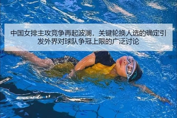 中国女排主攻竞争再起波澜，关键轮换人选的确定引发外界对球队争冠上限的广泛讨论
